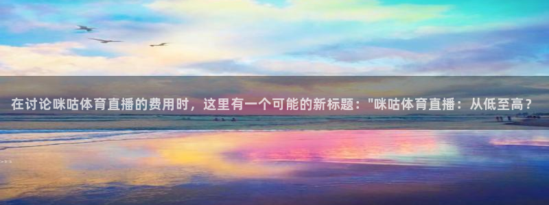 玩球直播官网下载：在讨论咪咕体育直播的费用时，这里有一个可能的新标题：\