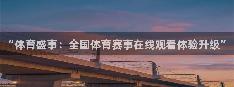 玩球直播官网：“体育盛事：全国体育赛事在线观看体验升级”